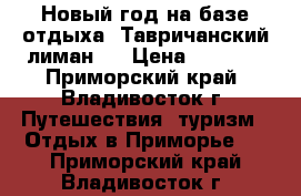 Новый год на базе отдыха “Тавричанский лиман“! › Цена ­ 9 800 - Приморский край, Владивосток г. Путешествия, туризм » Отдых в Приморье   . Приморский край,Владивосток г.